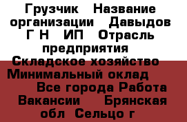 Грузчик › Название организации ­ Давыдов Г.Н., ИП › Отрасль предприятия ­ Складское хозяйство › Минимальный оклад ­ 18 000 - Все города Работа » Вакансии   . Брянская обл.,Сельцо г.